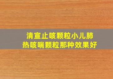 清宣止咳颗粒小儿肺热咳喘颗粒那种效果好