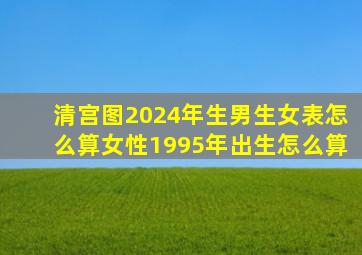 清宫图2024年生男生女表怎么算女性1995年出生怎么算