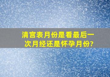 清宫表月份是看最后一次月经还是怀孕月份?