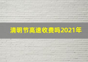 清明节高速收费吗2021年