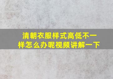 清朝衣服样式高低不一样怎么办呢视频讲解一下