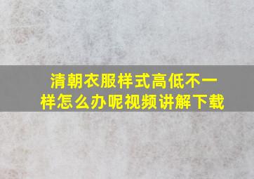 清朝衣服样式高低不一样怎么办呢视频讲解下载