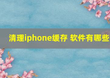 清理iphone缓存 软件有哪些