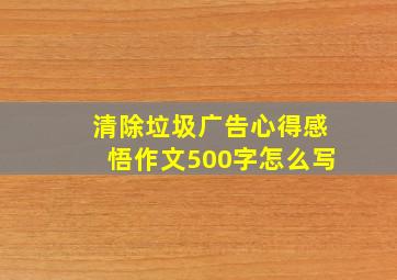 清除垃圾广告心得感悟作文500字怎么写