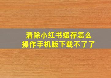 清除小红书缓存怎么操作手机版下载不了了