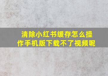 清除小红书缓存怎么操作手机版下载不了视频呢