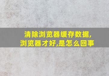 清除浏览器缓存数据,浏览器才好,是怎么回事