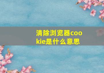 清除浏览器cookie是什么意思