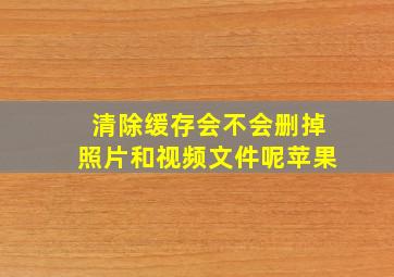 清除缓存会不会删掉照片和视频文件呢苹果