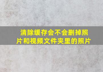 清除缓存会不会删掉照片和视频文件夹里的照片