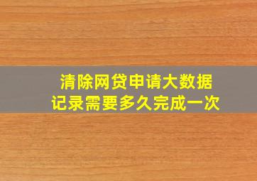 清除网贷申请大数据记录需要多久完成一次