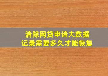 清除网贷申请大数据记录需要多久才能恢复