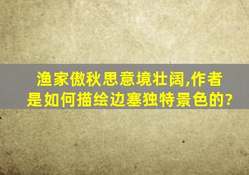 渔家傲秋思意境壮阔,作者是如何描绘边塞独特景色的?