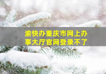 渝快办重庆市网上办事大厅官网登录不了