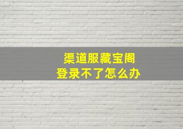 渠道服藏宝阁登录不了怎么办