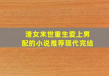 渣女末世重生爱上男配的小说推荐现代完结