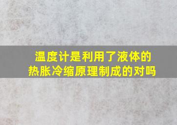 温度计是利用了液体的热胀冷缩原理制成的对吗