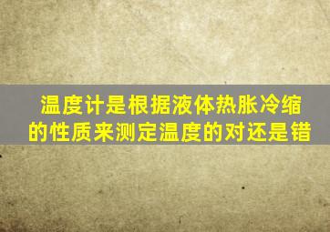 温度计是根据液体热胀冷缩的性质来测定温度的对还是错