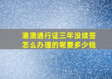 港澳通行证三年没续签怎么办理的呢要多少钱