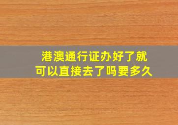 港澳通行证办好了就可以直接去了吗要多久