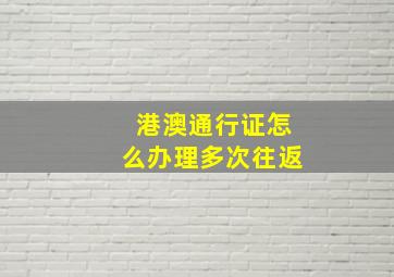 港澳通行证怎么办理多次往返