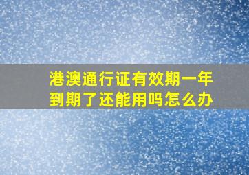 港澳通行证有效期一年到期了还能用吗怎么办