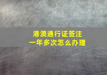 港澳通行证签注一年多次怎么办理