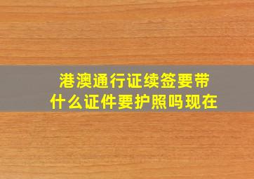 港澳通行证续签要带什么证件要护照吗现在