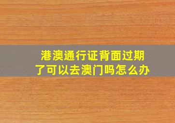 港澳通行证背面过期了可以去澳门吗怎么办