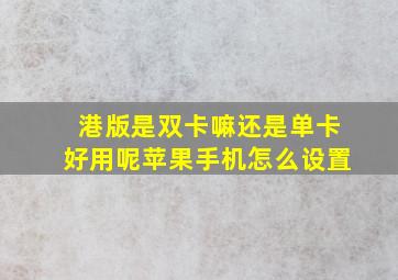 港版是双卡嘛还是单卡好用呢苹果手机怎么设置