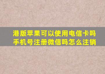 港版苹果可以使用电信卡吗手机号注册微信吗怎么注销