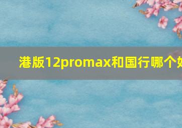 港版12promax和国行哪个好