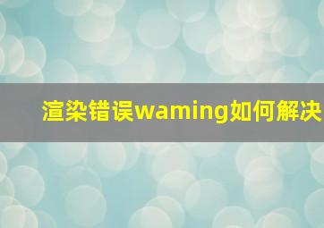 渲染错误waming如何解决