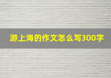 游上海的作文怎么写300字