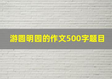 游圆明园的作文500字题目