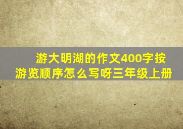 游大明湖的作文400字按游览顺序怎么写呀三年级上册