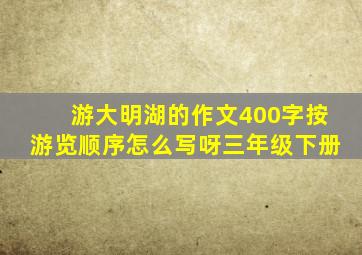 游大明湖的作文400字按游览顺序怎么写呀三年级下册