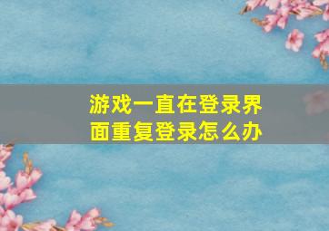 游戏一直在登录界面重复登录怎么办