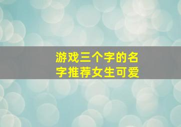 游戏三个字的名字推荐女生可爱