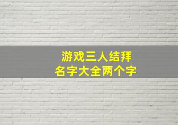 游戏三人结拜名字大全两个字