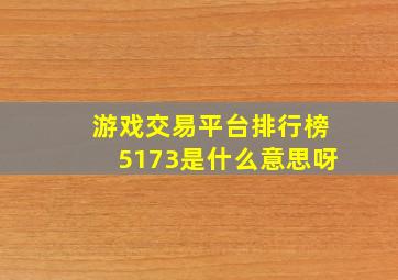 游戏交易平台排行榜5173是什么意思呀