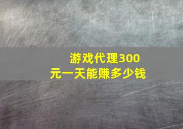 游戏代理300元一天能赚多少钱