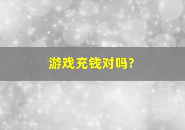 游戏充钱对吗?