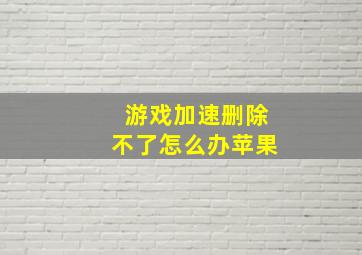 游戏加速删除不了怎么办苹果