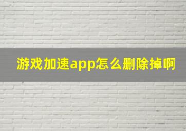 游戏加速app怎么删除掉啊