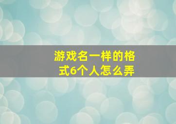 游戏名一样的格式6个人怎么弄