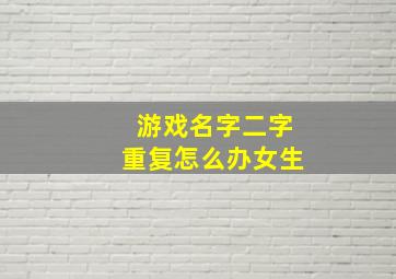 游戏名字二字重复怎么办女生