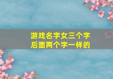 游戏名字女三个字后面两个字一样的