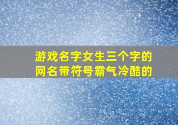 游戏名字女生三个字的网名带符号霸气冷酷的