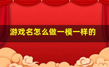 游戏名怎么做一模一样的